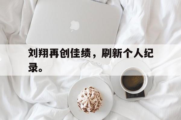 爱游戏app下载-刘翔再创佳绩，刷新个人纪录。