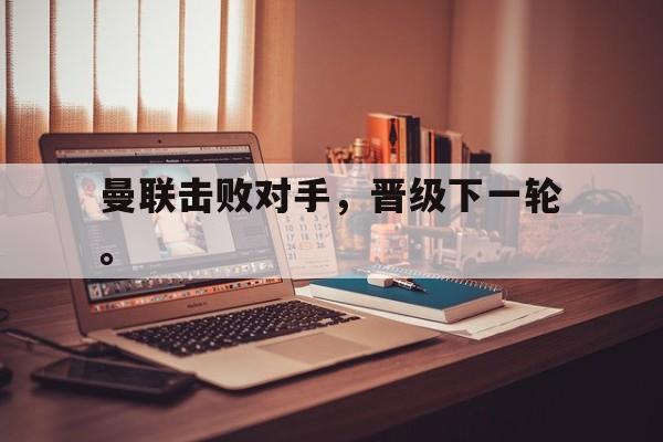 爱游戏app下载-曼联击败对手，晋级下一轮。