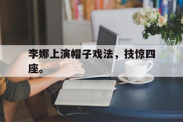 爱游戏全站app官方网站-李娜上演帽子戏法，技惊四座。