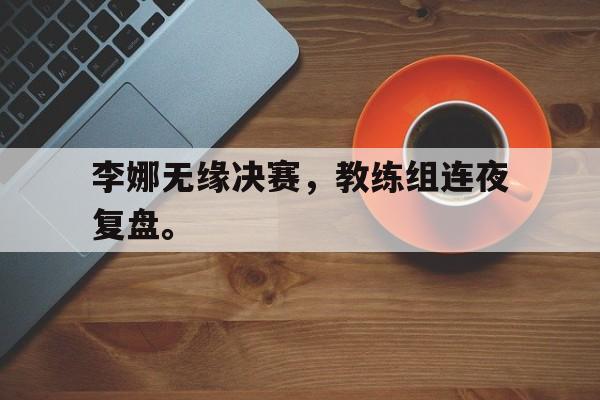 爱游戏app下载-李娜无缘决赛，教练组连夜复盘。