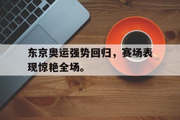 爱游戏app下载-东京奥运强势回归，赛场表现惊艳全场。