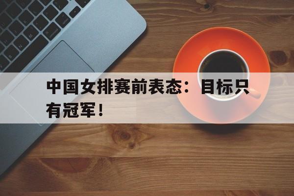 爱游戏app下载-中国女排赛前表态：目标只有冠军！
