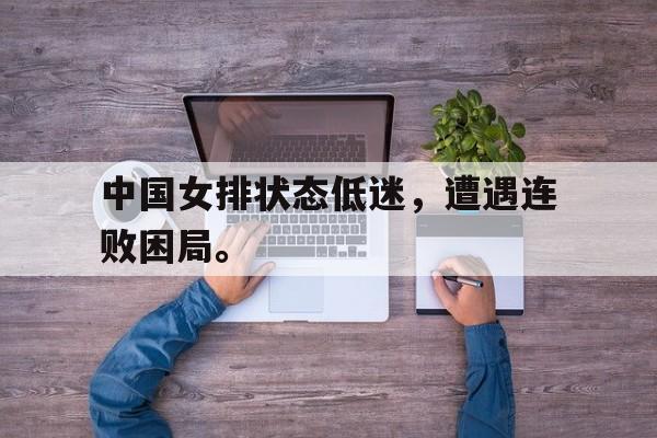 爱游戏全站app官方网站-中国女排状态低迷，遭遇连败困局。