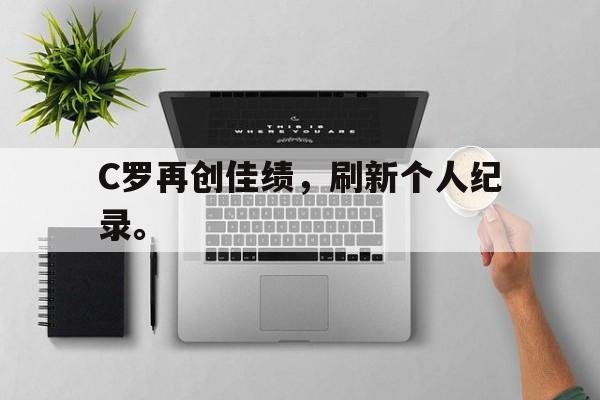 爱游戏app下载-C罗再创佳绩，刷新个人纪录。