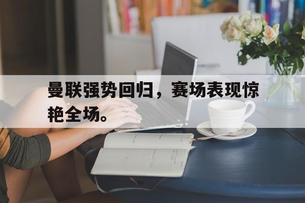 爱游戏全站app官方网站-曼联强势回归，赛场表现惊艳全场。