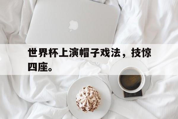 爱游戏app下载-世界杯上演帽子戏法，技惊四座。