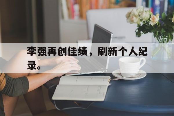爱游戏全站app官方网站-李强再创佳绩，刷新个人纪录。