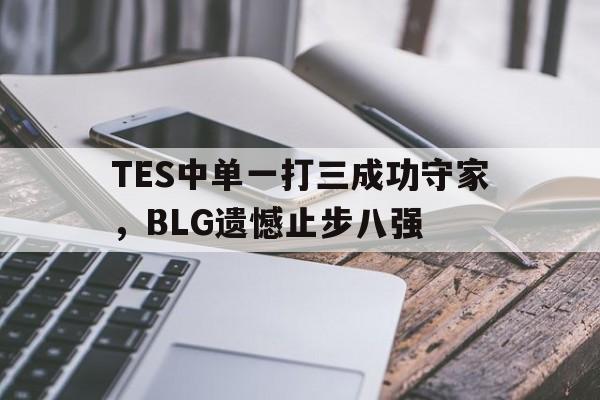 爱游戏app下载-TES中单一打三成功守家，BLG遗憾止步八强