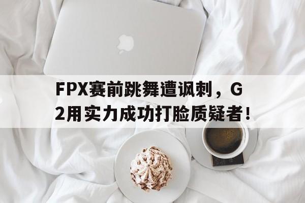 爱游戏全站app官方网站-FPX赛前跳舞遭讽刺，G2用实力成功打脸质疑者！