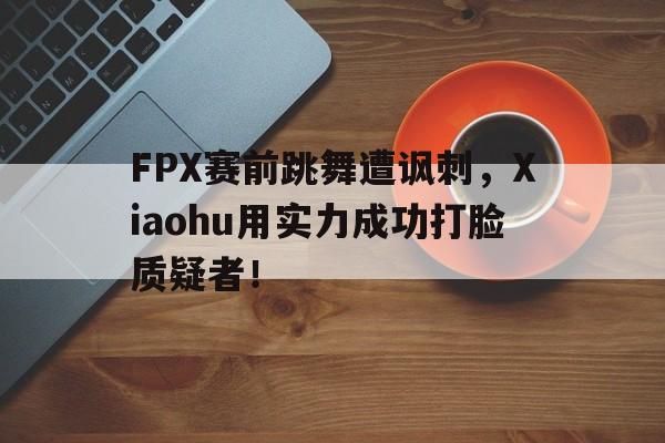 爱游戏全站app官方网站-FPX赛前跳舞遭讽刺，Xiaohu用实力成功打脸质疑者！