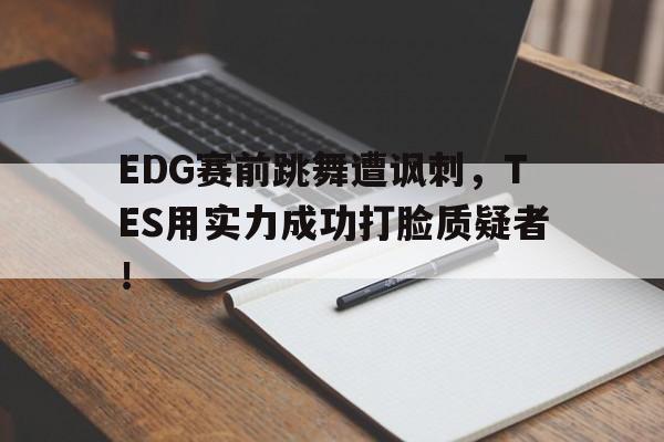 爱游戏app下载-EDG赛前跳舞遭讽刺，TES用实力成功打脸质疑者！