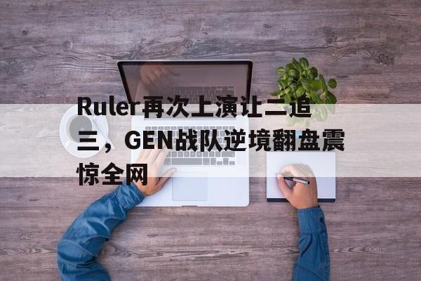 爱游戏全站app官方网站-Ruler再次上演让二追三，GEN战队逆境翻盘震惊全网
