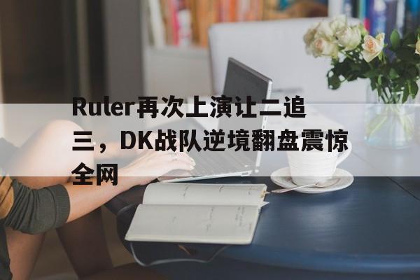 爱游戏app下载-Ruler再次上演让二追三，DK战队逆境翻盘震惊全网