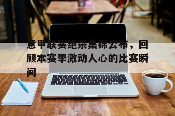 爱游戏全站app官方网站-意甲联赛绝杀集锦公布，回顾本赛季激动人心的比赛瞬间