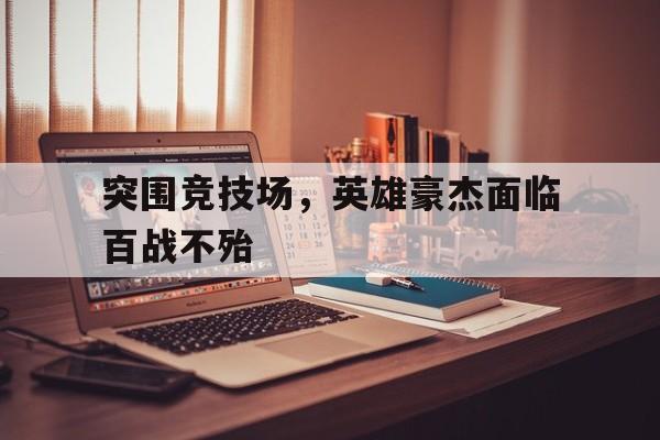 爱游戏app下载-突围竞技场，英雄豪杰面临百战不殆