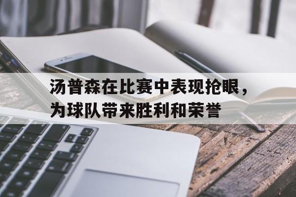爱游戏全站app官方网站-汤普森在比赛中表现抢眼，为球队带来胜利和荣誉