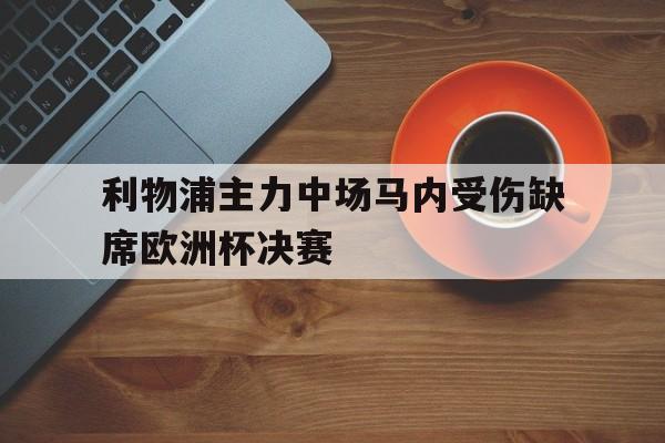 爱游戏app下载-利物浦主力中场马内受伤缺席欧洲杯决赛