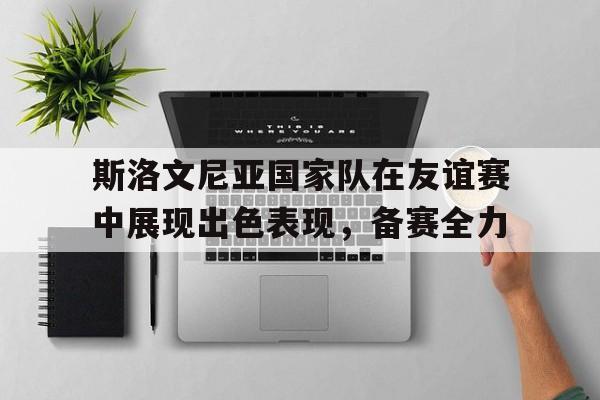 爱游戏全站app官方网站-斯洛文尼亚国家队在友谊赛中展现出色表现，备赛全力
